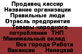 Продавец-кассир › Название организации ­ Правильные люди › Отрасль предприятия ­ Товары народного потребления (ТНП) › Минимальный оклад ­ 30 000 - Все города Работа » Вакансии   . Ненецкий АО